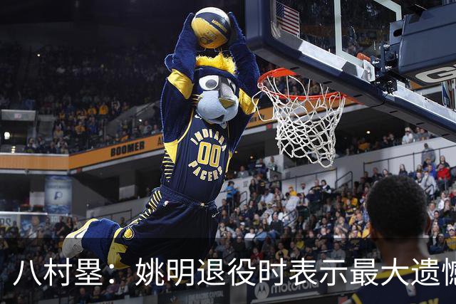 八村塁：姚明退役时表示最大遗憾是后继无人 我也在思考谁能接替我的位置